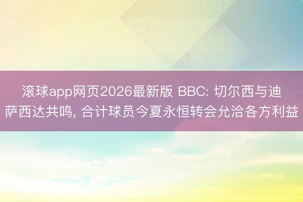 滚球app网页2026最新版 BBC: 切尔西与迪萨西达共鸣, 合计球员今夏永恒转会允洽各方利益