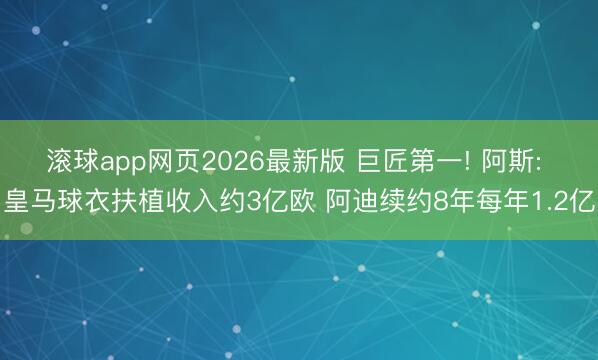 滚球app网页2026最新版 巨匠第一! 阿斯: 皇马球衣扶植收入约3亿欧 阿迪续约8年每年1.2亿