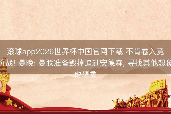 滚球app2026世界杯中国官网下载 不肯卷入竞价战! 曼晚: 曼联准备毁掉追赶安德森, 寻找其他想象