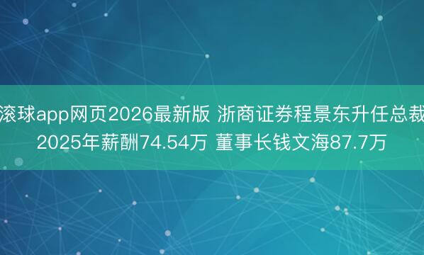 滚球app网页2026最新版 浙商证券程景东升任总裁2025年薪酬74.54万 董事长钱文海87.7万