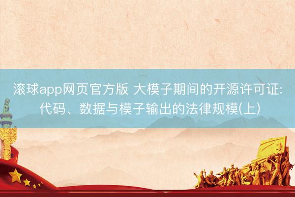 滚球app网页官方版 大模子期间的开源许可证: 代码、数据与模子输出的法律规模(上)