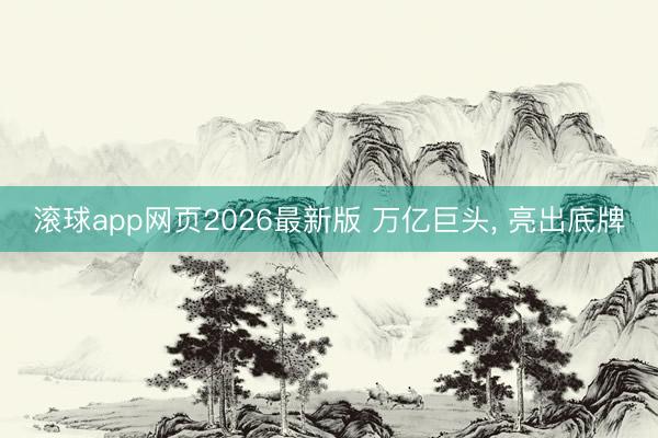 滚球app网页2026最新版 万亿巨头, 亮出底牌