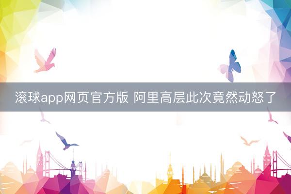 滚球app网页官方版 阿里高层此次竟然动怒了