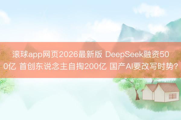 滚球app网页2026最新版 DeepSeek融资500亿 首创东说念主自掏200亿 国产AI要改写时势?