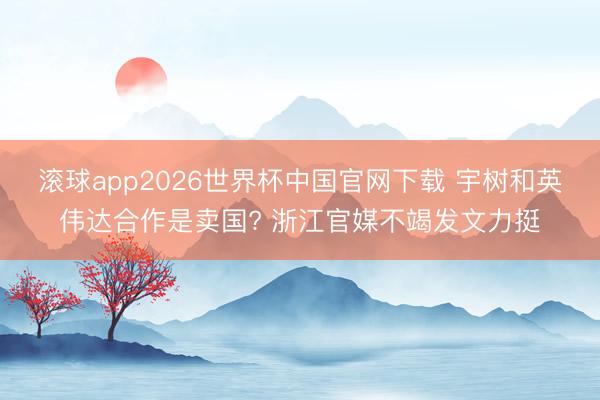 滚球app2026世界杯中国官网下载 宇树和英伟达合作是卖国? 浙江官媒不竭发文力挺