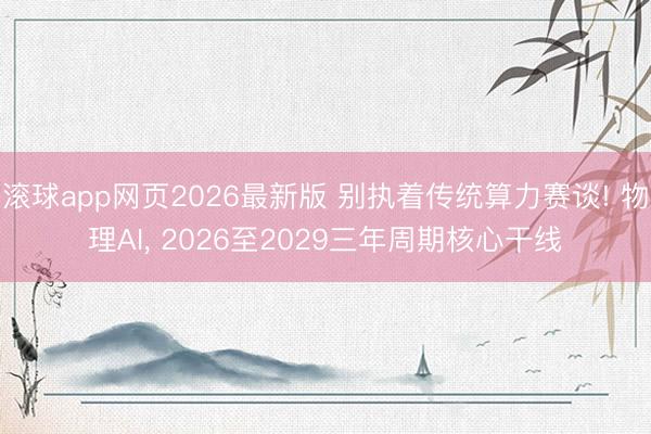 滚球app网页2026最新版 别执着传统算力赛谈! 物理AI, 2026至2029三年周期核心干线