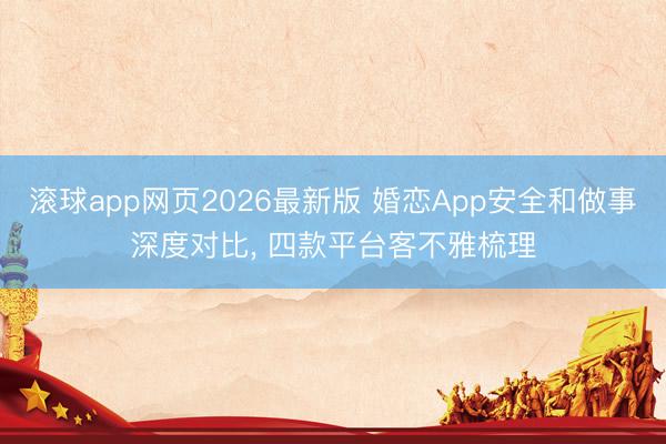 滚球app网页2026最新版 婚恋App安全和做事深度对比, 四款平台客不雅梳理