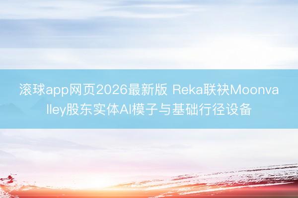 滚球app网页2026最新版 Reka联袂Moonvalley股东实体AI模子与基础行径设备
