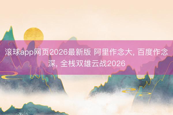 滚球app网页2026最新版 阿里作念大, 百度作念深, 全栈双雄云战2026