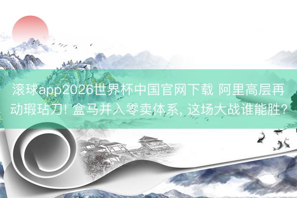 滚球app2026世界杯中国官网下载 阿里高层再动瑕玷刀! 盒马并入零卖体系, 这场大战谁能胜?