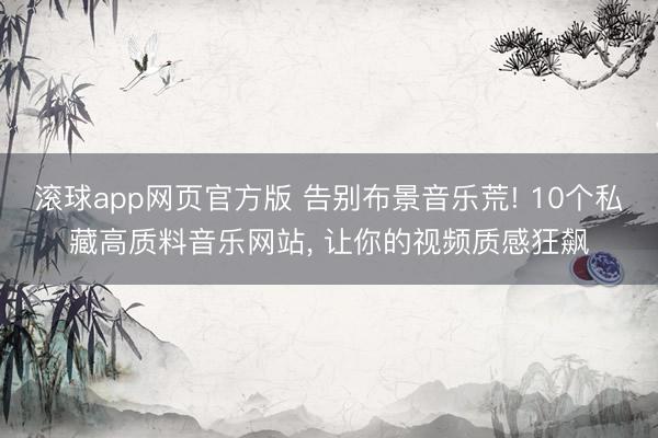 滚球app网页官方版 告别布景音乐荒! 10个私藏高质料音乐网站, 让你的视频质感狂飙