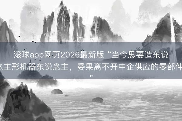 滚球app网页2026最新版 “当今思要造东说念主形机器东说念主,委果离不开中企供应的零部件”