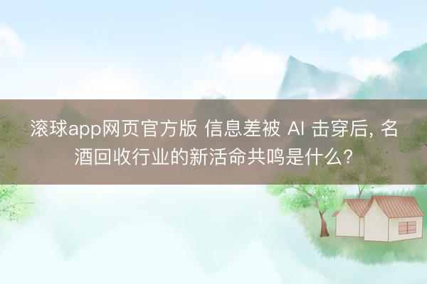 滚球app网页官方版 信息差被 AI 击穿后, 名酒回收行业的新活命共鸣是什么?