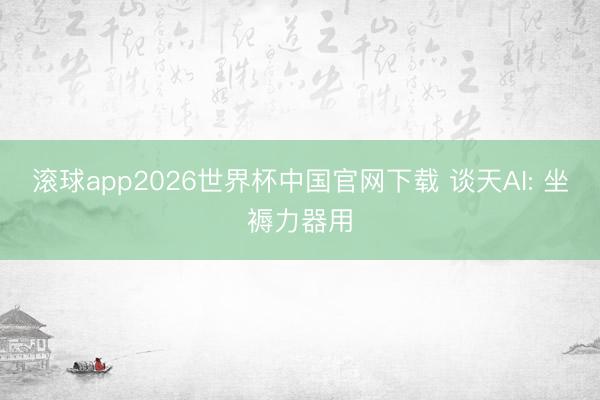 滚球app2026世界杯中国官网下载 谈天AI: 坐褥力器用