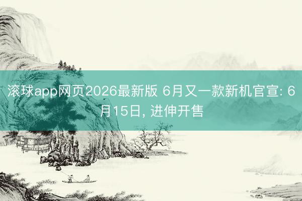 滚球app网页2026最新版 6月又一款新机官宣: 6月15日, 进伸开售