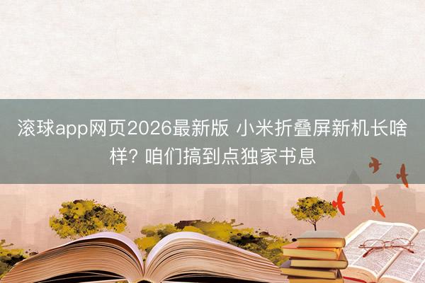 滚球app网页2026最新版 小米折叠屏新机长啥样? 咱们搞到点独家书息