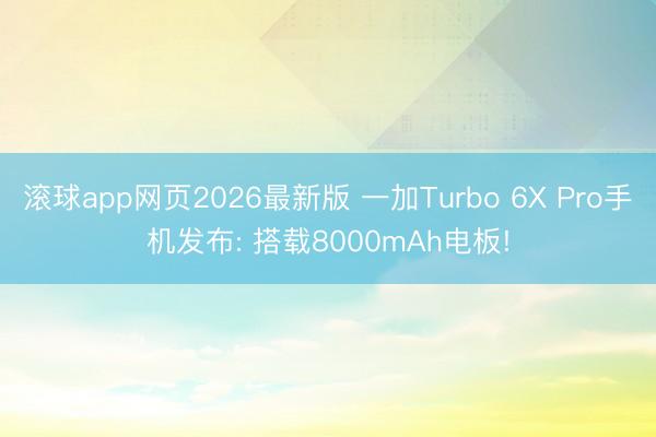 滚球app网页2026最新版 一加Turbo 6X Pro手机发布: 搭载8000mAh电板!