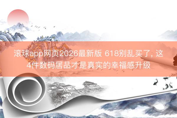 滚球app网页2026最新版 618别乱买了, 这4件数码居品才是真实的幸福感升级