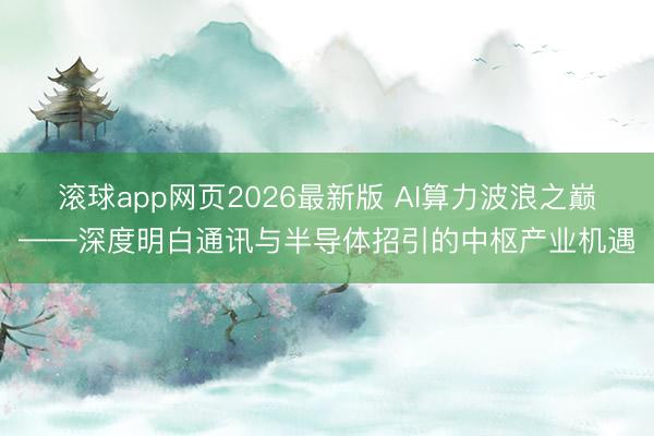 滚球app网页2026最新版 AI算力波浪之巅——深度明白通讯与半导体招引的中枢产业机遇