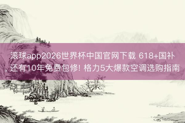 滚球app2026世界杯中国官网下载 618+国补, 还有10年免费包修! 格力5大爆款空调选购指南