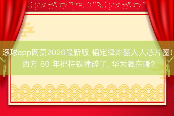 滚球app网页2026最新版 韬定律炸翻人人芯片圈! 西方 80 年把持铁律碎了, 华为赢在哪?