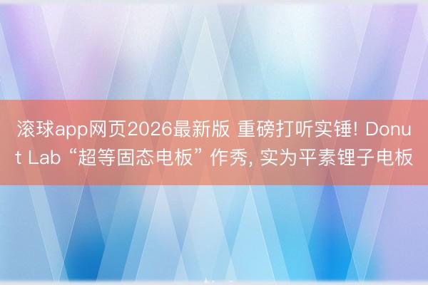 滚球app网页2026最新版 重磅打听实锤! Donut Lab “超等固态电板” 作秀, 实为平素锂子电板