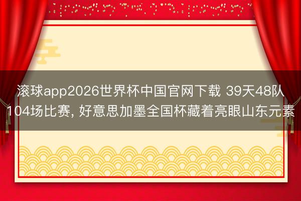 滚球app2026世界杯中国官网下载 39天48队104场比赛, 好意思加墨全国杯藏着亮眼山东元素