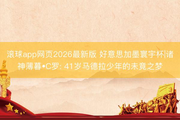 滚球app网页2026最新版 好意思加墨寰宇杯|诸神薄暮•C罗: 41岁马德拉少年的未竟之梦