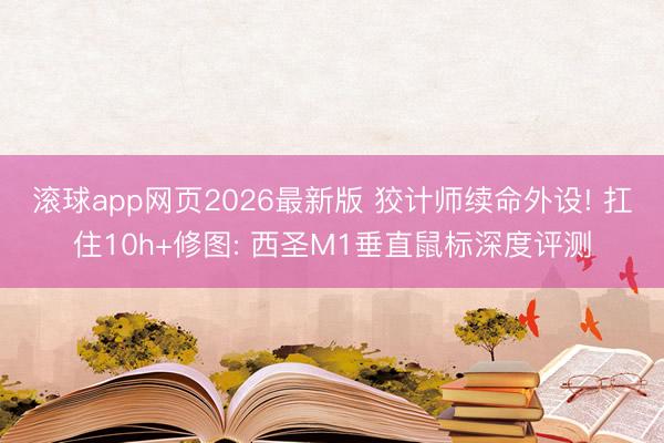 滚球app网页2026最新版 狡计师续命外设! 扛住10h+修图: 西圣M1垂直鼠标深度评测