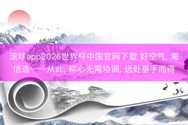 滚球app2026世界杯中国官网下载 好空气, 海信造——从此, 称心无需协调, 远处垂手而得