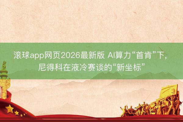 滚球app网页2026最新版 AI算力“首肯”下, 尼得科在液冷赛谈的“新坐标”