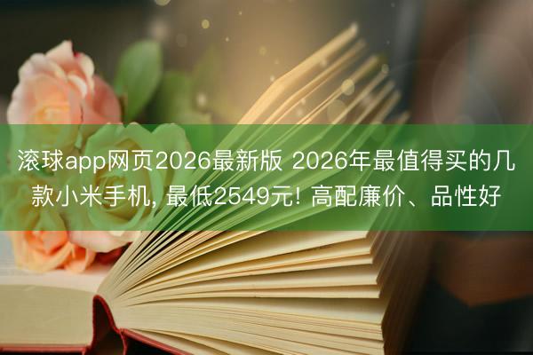滚球app网页2026最新版 2026年最值得买的几款小米手机, 最低2549元! 高配廉价、品性好