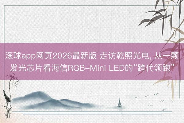 滚球app网页2026最新版 走访乾照光电, 从一颗发光芯片看海信RGB-Mini LED的“跨代领跑”
