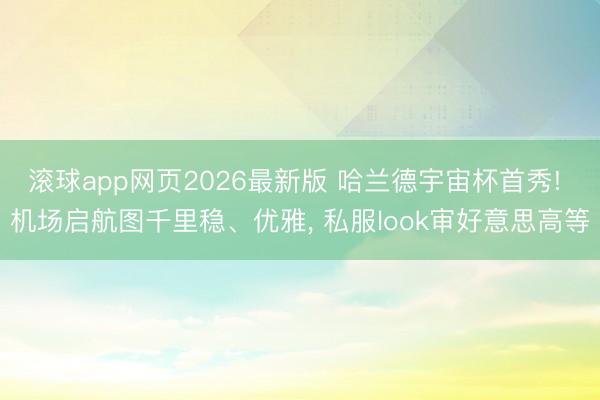 滚球app网页2026最新版 哈兰德宇宙杯首秀! 机场启航图千里稳、优雅, 私服look审好意思高等