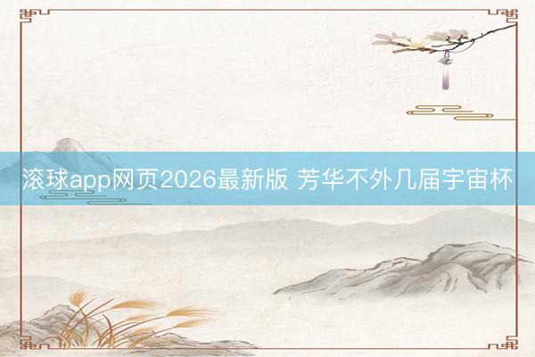 滚球app网页2026最新版 芳华不外几届宇宙杯