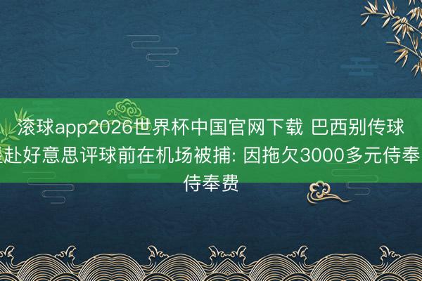 滚球app2026世界杯中国官网下载 巴西别传球星赴好意思评球前在机场被捕: 因拖欠3000多元侍奉费
