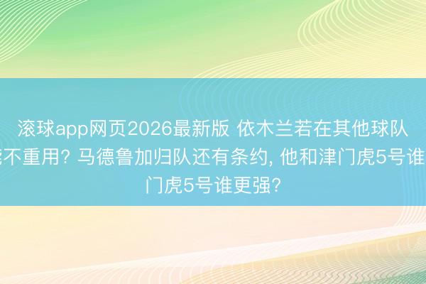 滚球app网页2026最新版 依木兰若在其他球队, 岂能不重用? 马德鲁加归队还有条约, 他和津门虎5号谁更强?