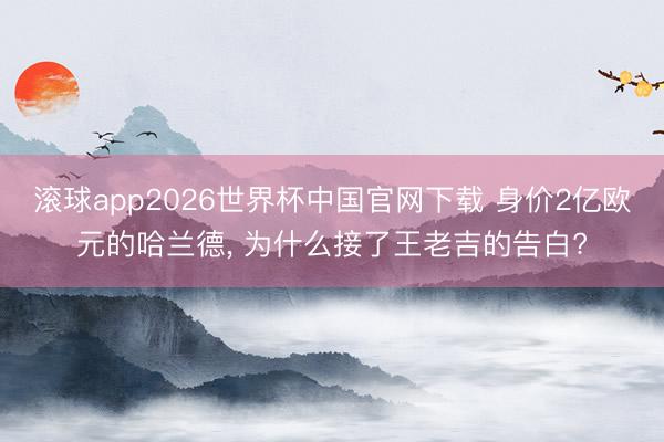 滚球app2026世界杯中国官网下载 身价2亿欧元的哈兰德, 为什么接了王老吉的告白?