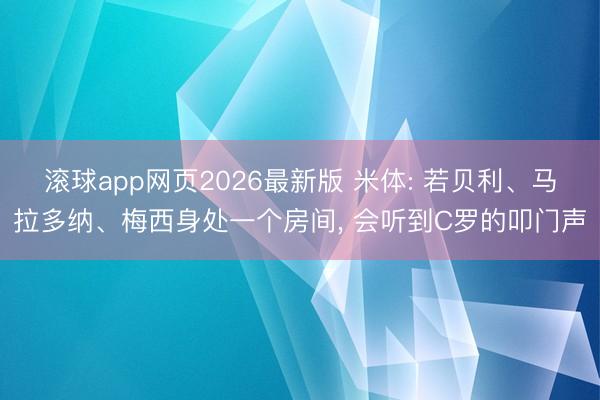 滚球app网页2026最新版 米体: 若贝利、马拉多纳、梅西身处一个房间, 会听到C罗的叩门声