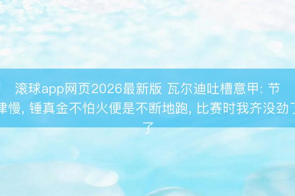 滚球app网页2026最新版 瓦尔迪吐槽意甲: 节律慢, 锤真金不怕火便是不断地跑, 比赛时我齐没劲了