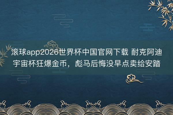 滚球app2026世界杯中国官网下载 耐克阿迪宇宙杯狂爆金币，彪马后悔没早点卖给安踏