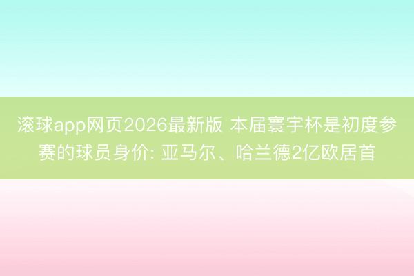 滚球app网页2026最新版 本届寰宇杯是初度参赛的球员身价: 亚马尔、哈兰德2亿欧居首