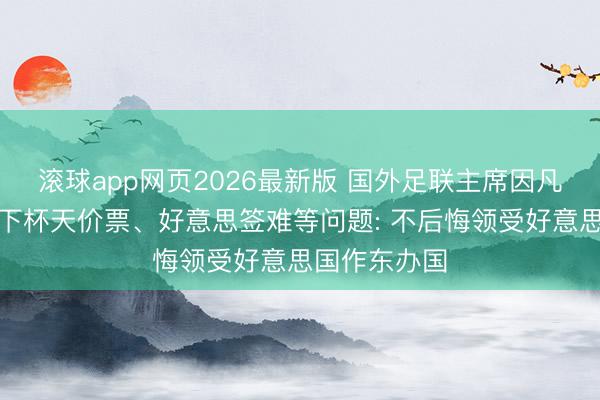 滚球app网页2026最新版 国外足联主席因凡蒂诺回报天下杯天价票、好意思签难等问题: 不后悔领受好意思国作东办国