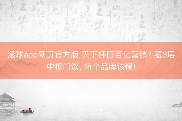 滚球app网页官方版 天下杯砸百亿营销? 藏3层中枢门谈, 每个品牌该懂!