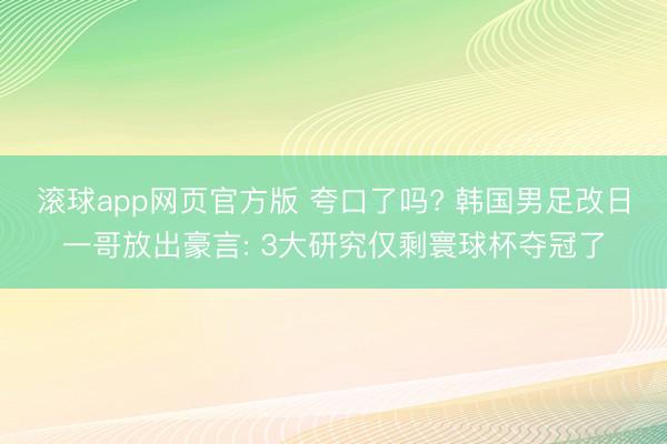 滚球app网页官方版 夸口了吗? 韩国男足改日一哥放出豪言: 3大研究仅剩寰球杯夺冠了