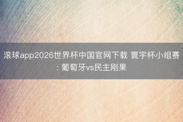 滚球app2026世界杯中国官网下载 寰宇杯小组赛: 葡萄牙vs民主刚果