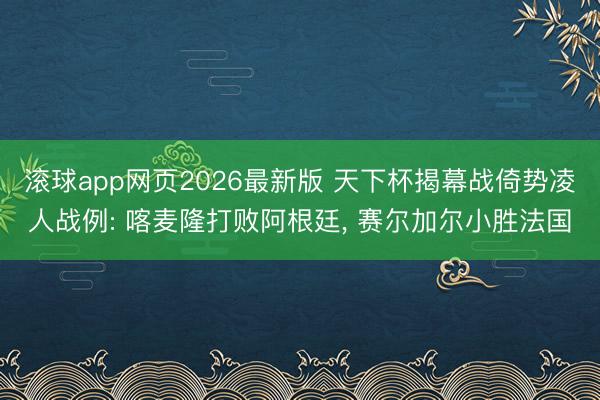 滚球app网页2026最新版 天下杯揭幕战倚势凌人战例: 喀麦隆打败阿根廷, 赛尔加尔小胜法国