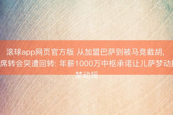 滚球app网页官方版 从加盟巴萨到被马竞截胡, B席转会突遭回转: 年薪1000万中枢承诺让儿萨梦动摇