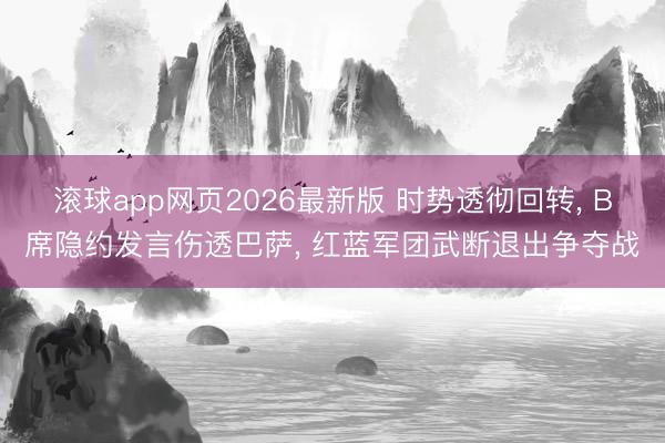 滚球app网页2026最新版 时势透彻回转, B席隐约发言伤透巴萨, 红蓝军团武断退出争夺战