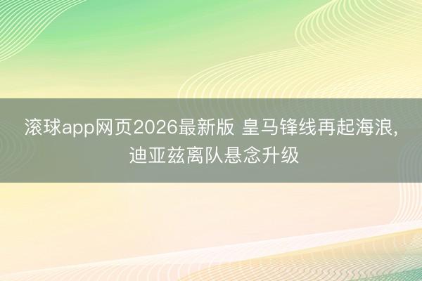 滚球app网页2026最新版 皇马锋线再起海浪, 迪亚兹离队悬念升级